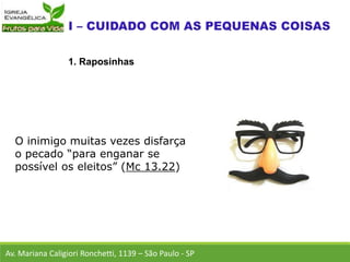 O inimigo muitas vezes disfarça
o pecado “para enganar se
possível os eleitos” (Mc 13.22)
Av. Mariana Caligiori Ronchetti, 1139 – São Paulo - SP
1. Raposinhas
 