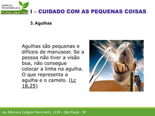 Av. Mariana Caligiori Ronchetti, 1139 – São Paulo - SP
3. Agulhas
Agulhas são pequenas e
difíceis de manusear. Se a
pessoa não tiver a visão
boa, não consegue
colocar a linha na agulha.
O que representa a
agulha e o camelo. (Lc
18.25)
 