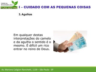 Av. Mariana Caligiori Ronchetti, 1139 – São Paulo - SP
3. Agulhas
Em qualquer destas
interpretações do camelo
e da agulha o sentido é o
mesmo. É difícil um rico
entrar no reino de Deus.
 