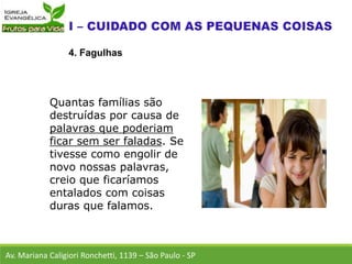Av. Mariana Caligiori Ronchetti, 1139 – São Paulo - SP
4. Fagulhas
Quantas famílias são
destruídas por causa de
palavras que poderiam
ficar sem ser faladas. Se
tivesse como engolir de
novo nossas palavras,
creio que ficaríamos
entalados com coisas
duras que falamos.
 