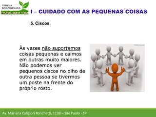 Av. Mariana Caligiori Ronchetti, 1139 – São Paulo - SP
5. Ciscos
Às vezes não suportamos
coisas pequenas e caímos
em outras muito maiores.
Não podemos ver
pequenos ciscos no olho de
outra pessoa se tivermos
um poste na frente do
próprio rosto.
 