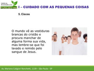 Av. Mariana Caligiori Ronchetti, 1139 – São Paulo - SP
5. Ciscos
O mundo vê as vestiduras
brancas do cristão e
procura manchar de
alguma forma sua vida,
mas lembre-se que foi
lavado e remido pelo
sangue de Jesus.
 