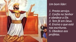 Um bom líder:
1. Presta serviço.
2. Confia no Senhor
e obedece a Ele.
3. Tem fé em Deus.
4. Ensina o que está
nas escrituras.
5. Obedece aos
profetas.
 