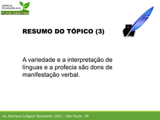 RESUMO DO TÓPICO (3)
A variedade e a interpretação de
línguas e a profecia são dons de
manifestação verbal.
Av. Mariana Caligiori Ronchetti, 1051 – São Paulo - SP
 