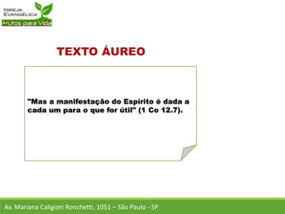 "Mas a manifestação do Espírito é dada a
cada um para o que for útil" (1 Co 12.7).
Av. Mariana Caligiori Ronchetti, 1051 – São Paulo - SP
 