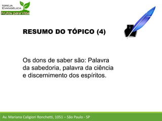 RESUMO DO TÓPICO (4)
Os dons de saber são: Palavra
da sabedoria, palavra da ciência
e discernimento dos espíritos.
Av. Mariana Caligiori Ronchetti, 1051 – São Paulo - SP
 