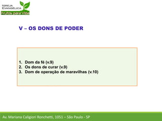 1. Dom da fé (v.9)
2. Os dons de curar (v.9)
3. Dom de operação de maravilhas (v.10)
Av. Mariana Caligiori Ronchetti, 1051 – São Paulo - SP
 