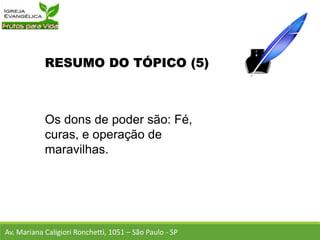 RESUMO DO TÓPICO (5)
Os dons de poder são: Fé,
curas, e operação de
maravilhas.
Av. Mariana Caligiori Ronchetti, 1051 – São Paulo - SP
 