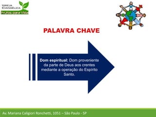 Dom espiritual: Dom proveniente
da parte de Deus aos crentes
mediante a operação do Espírito
Santo.
Av. Mariana Caligiori Ronchetti, 1051 – São Paulo - SP
 