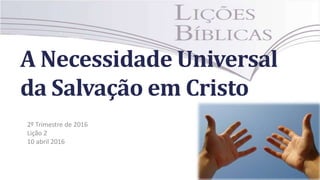 A Necessidade Universal
da Salvação em Cristo
2º Trimestre de 2016
Lição 2
10 abril 2016
 