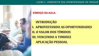 L I ÇÃO 2 APROVEITE SUA OPORTUNIDADE DE PREGAR 
ESBOÇO DA AULA: 
 