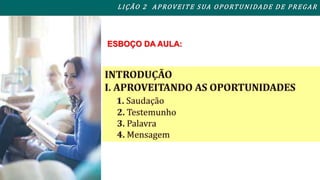 L I ÇÃO 2 APROVEITE SUA OPORTUNIDADE DE PREGAR 
ESBOÇO DA AULA: 
 