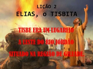 LIÇÃO 2
  ELIAS, o TISBITA

   TISBE ERA UM LUGAREJO
   A LESTE DO RIO JORDÃO
SITUADO NA REGIÃO DE GILEADE.
 