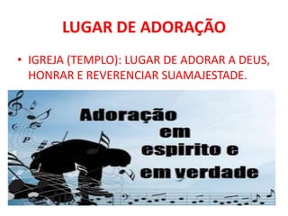 LUGAR DE ADORAÇÃO
• IGREJA (TEMPLO): LUGAR DE ADORAR A DEUS,
HONRAR E REVERENCIAR SUAMAJESTADE.