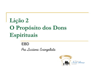 Lição 2
O Propósito dos Dons
Espirituais
EBD
Pra Luciana Evangelista
 