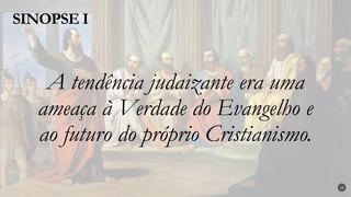 A tendência judaizante era uma
ameaça à Verdade do Evangelho e
ao futuro do próprio Cristianismo.
SINOPSE I
19
 