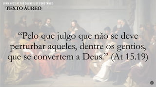 “Pelo que julgo que não se deve
perturbar aqueles, dentre os gentios,
que se convertem a Deus.” (At 15.19)
TEXTO ÁUREO
2
 