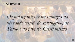 Os judaizantes eram inimigos da
liberdade cristã, do Evangelho, de
Paulo e do próprio Cristianismo.
SINOPSE II
24
 