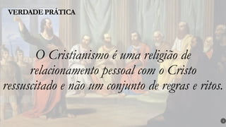 O Cristianismo é uma religião de
relacionamento pessoal com o Cristo
ressuscitado e não um conjunto de regras e ritos.
VERDADE PRÁTICA
3
 