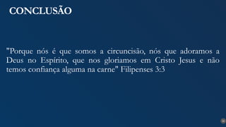 34
CONCLUSÃO
"Porque nós é que somos a circuncisão, nós que adoramos a
Deus no Espírito, que nos gloriamos em Cristo Jesus e não
temos confiança alguma na carne" Filipenses 3:3
 