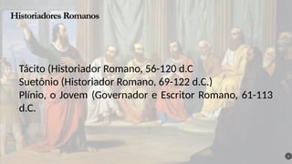Historiadores Romanos
6
Tácito (Historiador Romano, 56-120 d.C
Suetônio (Historiador Romano, 69-122 d.C.)
Plínio, o Jovem (Governador e Escritor Romano, 61-113
d.C.
 
