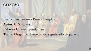 CITAÇÃO
7
Livro: Cristianismo Puro e Simples
Autor: C. S. Lewis
Palavra Chave: Gentleman
Tema: Origem e distorção do significado da palavra.
 
