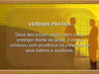 Lição 3 – Davi na Corte Real – Vivendo com Sabedoria  DAVI  – As vitórias e derrotas de um homem de Deus  VERDADE PRÁTICA Deus deu a Davi unção, bem como prestígio diante de Israel, e ele se conduziu com prudência na presença de seus líderes e auxiliares. 