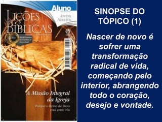 SINOPSE DO
    TÓPICO (1)
  Nascer de novo é
      sofrer uma
    transformação
   radical de vida,
  começando pelo
interior, abrangendo
   todo o coração,
  desejo e vontade.
 