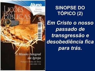 SINOPSE DO
    TÓPICO (2)

Em Cristo o nosso
    passado de
  transgressão e
desobediência fica
     para trás.
 