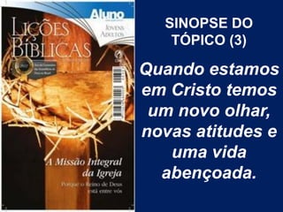 SINOPSE DO
   TÓPICO (3)

Quando estamos
em Cristo temos
 um novo olhar,
novas atitudes e
   uma vida
  abençoada.
 