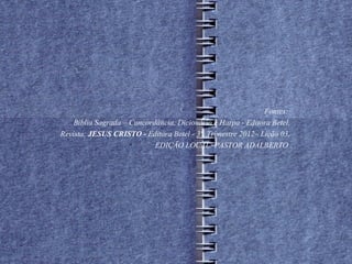 Fontes:
    Bíblia Sagrada – Concordância, Dicionário e Harpa - Editora Betel,
Revista: JESUS CRISTO - Editora Betel - 3º. Trimestre 2012– Lição 03.
                     
                            EDIÇÃO LOCAL: PASTOR ADALBERTO
 