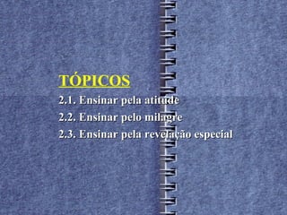 TÓPICOS
2.1. Ensinar pela atitude
2.2. Ensinar pelo milagre
2.3. Ensinar pela revelação especial
 