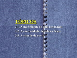 TÓPICOS
3.1. A necessidade de uma renovação
3.2. As necessidades levadas a Jesus
3.3. A virtude de ouvir
 