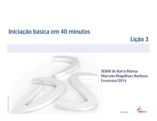 Iniciação básica em 40 minutos
Lição 3

SENAI de Barra Mansa
Marcelo Magalhaes Barbosa
Fevereiro/2014

 