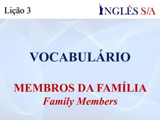 VOCABULÁRIO
MEMBROS DA FAMÍLIA
Family Members
Lição 3
 