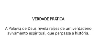 VERDADE PRÁTICA
A Palavra de Deus revela raízes de um verdadeiro
avivamento espiritual, que perpassa a história.
 