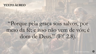 Renovados na Graça
Renovados na Graça
TEXTO ÁUREO
2
“Porque pela graça sois salvos, por
meio da fé; e isso não vem de vós; é
dom de Deus.” (Ef 2.8).
 