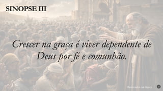 Renovados na Graça
Renovados na Graça
SINOPSE III
29
Crescer na graça é viver dependente de
Deus por fé e comunhão.
 