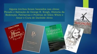 Alguns trechos foram baseados nas obras:
Pecado e Salvação de George R. Knigh, Historia da
Redenção, Patriarcas e Profetas de Ellen White e
Amor e Cura de Darleide Alves
 