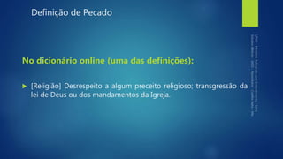 Definição de Pecado
No dicionário online (uma das definições):
 [Religião] Desrespeito a algum preceito religioso; transgressão da
lei de Deus ou dos mandamentos da Igreja.
 