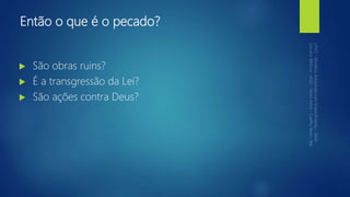 Então o que é o pecado?
 São obras ruins?
 É a transgressão da Lei?
 São ações contra Deus?
 