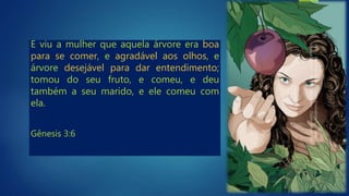 E viu a mulher que aquela árvore era boa
para se comer, e agradável aos olhos, e
árvore desejável para dar entendimento;
tomou do seu fruto, e comeu, e deu
também a seu marido, e ele comeu com
ela.
Gênesis 3:6
 