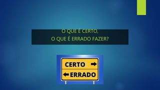 O QUE É CERTO,
O QUE É ERRADO FAZER?
 