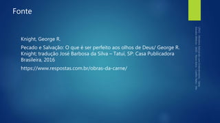 Fonte
Knight, George R.
Pecado e Salvação: O que é ser perfeito aos olhos de Deus/ George R.
Knight; tradução José Barbosa da Silva – Tatuí, SP: Casa Publicadora
Brasileira, 2016
https://www.respostas.com.br/obras-da-carne/
 