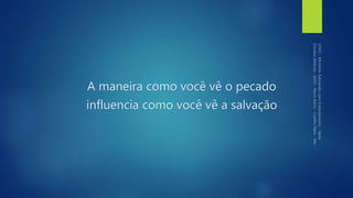 A maneira como você vê o pecado
influencia como você vê a salvação
 