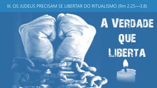 III. OS JUDEUS PRECISAM SE LIBERTAR DO RITUALISMO (Rm 2.25—3.8)
 