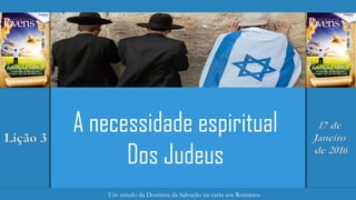 Justiça e Graça
Um estudo da Doutrina da Salvação na carta aos Romanos
Lição 3
17 de
Janeiro
de 2016
A necessidade espiritual
Dos Judeus
 