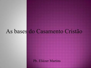As bases do Casamento Cristão
Pb. Eliézer Martins
 