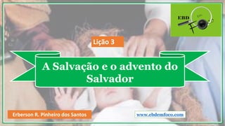 A Salvação e o advento do
Salvador
www.ebdemfoco.comErberson R. Pinheiro dos Santos
Lição 3
 