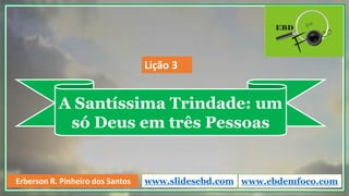 A Santíssima Trindade: um
só Deus em três Pessoas
www.ebdemfoco.comErberson R. Pinheiro dos Santos
Lição 3
www.slidesebd.com
 